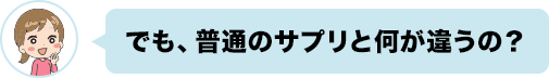 でも、普通のサプリと何が違うの？