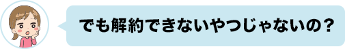 でも解約できないやつじゃないの？